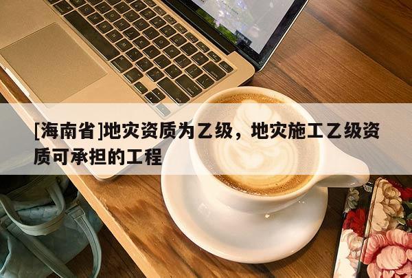 [海南省]地災(zāi)資質(zhì)為乙級(jí)，地災(zāi)施工乙級(jí)資質(zhì)可承擔(dān)的工程