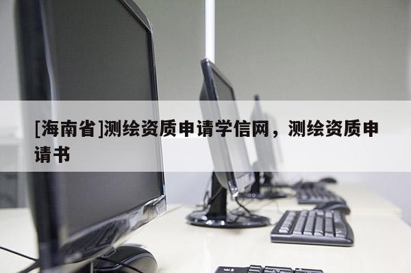 [海南省]測(cè)繪資質(zhì)申請(qǐng)學(xué)信網(wǎng)，測(cè)繪資質(zhì)申請(qǐng)書(shū)