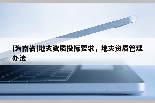 [海南省]地災資質投標要求，地災資質管理辦法
