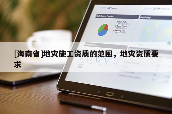 [海南省]地災(zāi)施工資質(zhì)的范圍，地災(zāi)資質(zhì)要求