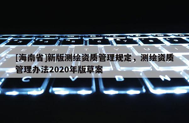 [海南省]新版測繪資質管理規定，測繪資質管理辦法2020年版草案