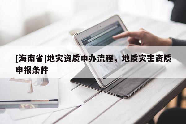 [海南省]地災(zāi)資質(zhì)申辦流程，地質(zhì)災(zāi)害資質(zhì)申報條件