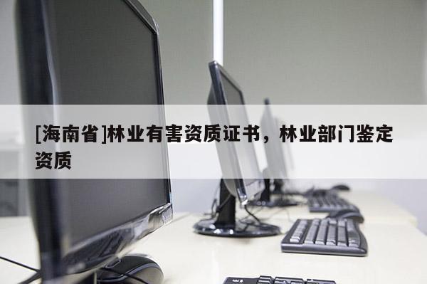 [海南省]林業(yè)有害資質(zhì)證書(shū)，林業(yè)部門(mén)鑒定資質(zhì)