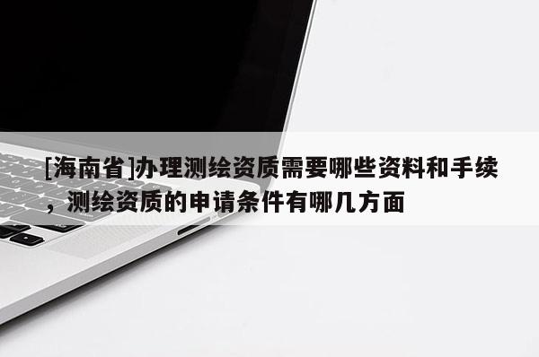 [海南省]辦理測繪資質(zhì)需要哪些資料和手續(xù)，測繪資質(zhì)的申請條件有哪幾方面