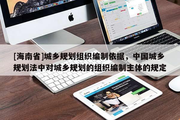 [海南省]城鄉規劃組織編制依據，中國城鄉規劃法中對城鄉規劃的組織編制主體的規定