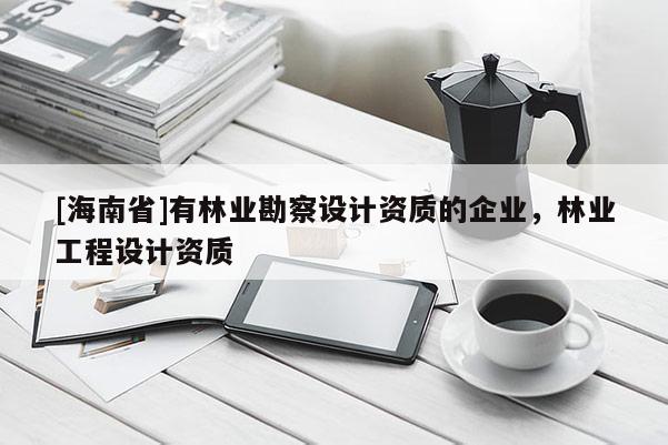 [海南省]有林業勘察設計資質的企業，林業工程設計資質