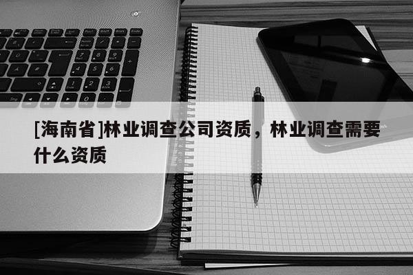[海南省]林業(yè)調(diào)查公司資質(zhì)，林業(yè)調(diào)查需要什么資質(zhì)