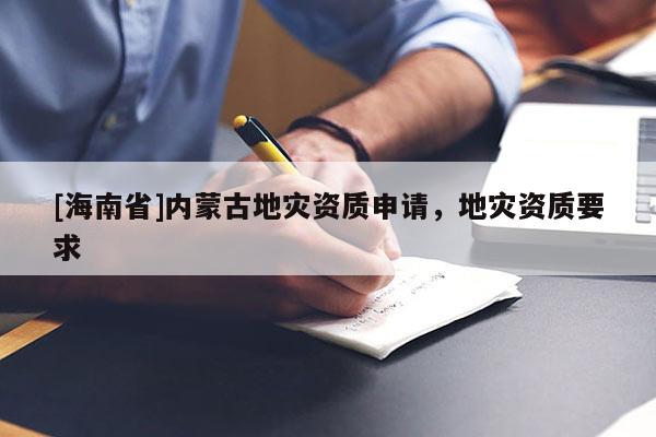 [海南省]內(nèi)蒙古地災(zāi)資質(zhì)申請，地災(zāi)資質(zhì)要求