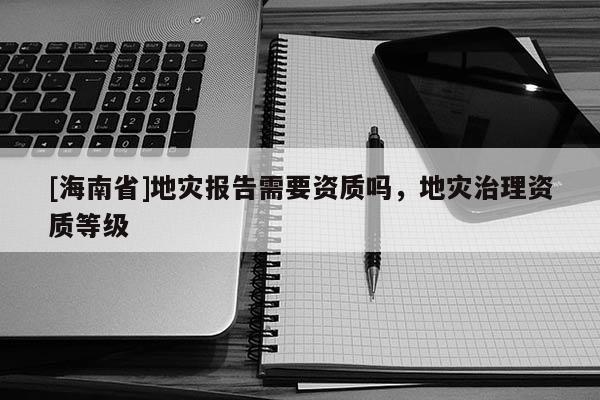 [海南省]地災報告需要資質嗎，地災治理資質等級