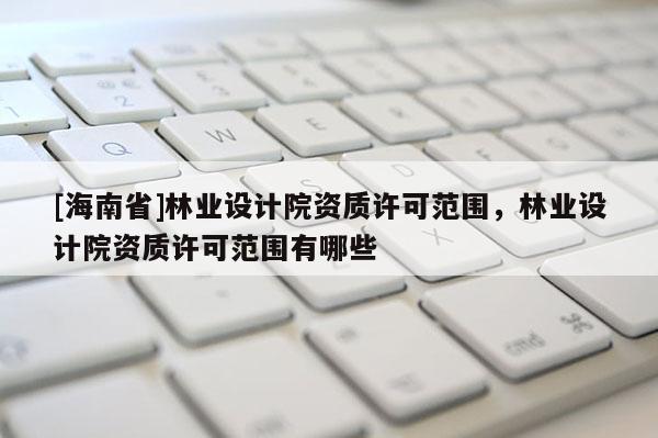 [海南省]林業設計院資質許可范圍，林業設計院資質許可范圍有哪些