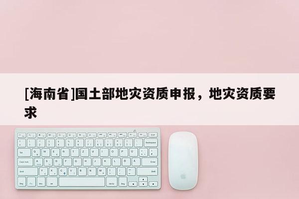 [海南省]國土部地災資質申報，地災資質要求