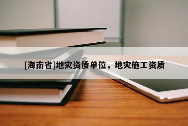[海南省]地災(zāi)資質(zhì)單位，地災(zāi)施工資質(zhì)