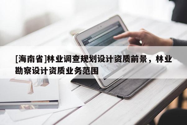 [海南省]林業(yè)調(diào)查規(guī)劃設(shè)計資質(zhì)前景，林業(yè)勘察設(shè)計資質(zhì)業(yè)務(wù)范圍