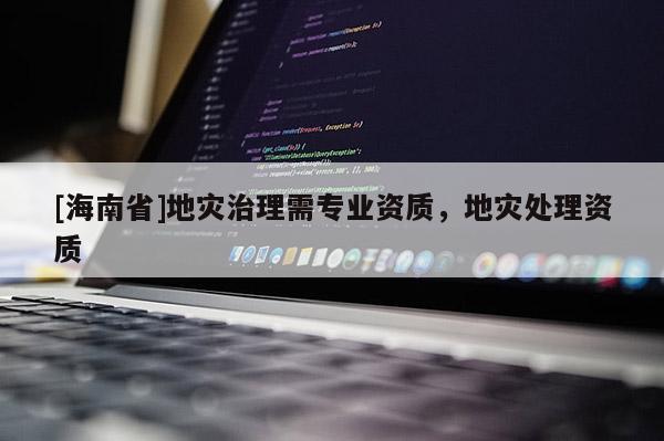 [海南省]地災治理需專業資質，地災處理資質