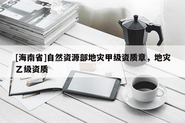 [海南省]自然資源部地災(zāi)甲級(jí)資質(zhì)章，地災(zāi)乙級(jí)資質(zhì)