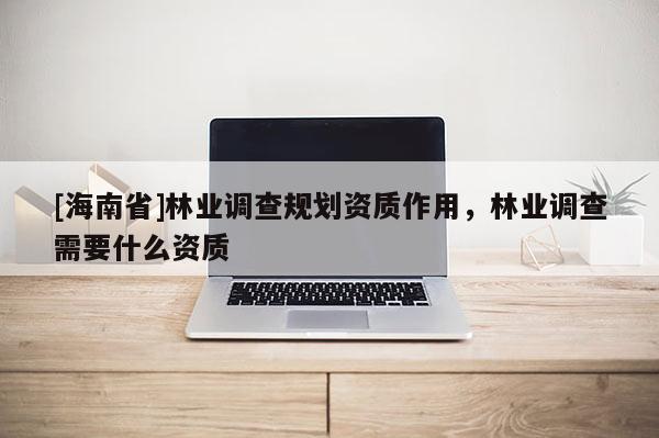 [海南省]林業調查規劃資質作用，林業調查需要什么資質