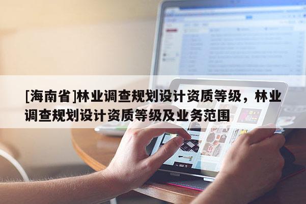 [海南省]林業調查規劃設計資質等級，林業調查規劃設計資質等級及業務范圍