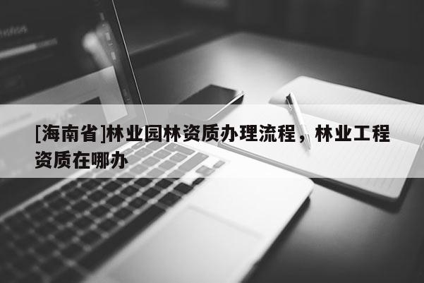 [海南省]林業園林資質辦理流程，林業工程資質在哪辦