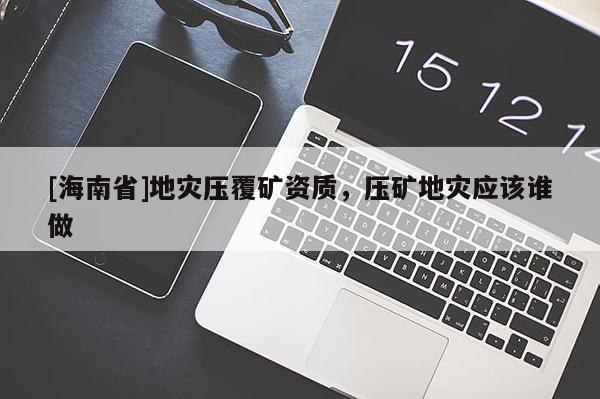 [海南省]地災(zāi)壓覆礦資質(zhì)，壓礦地災(zāi)應(yīng)該誰做