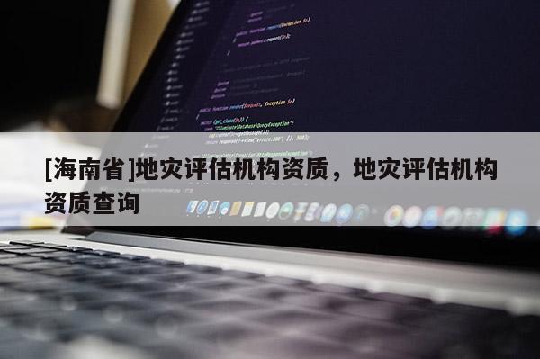 [海南省]地災評估機構資質，地災評估機構資質查詢