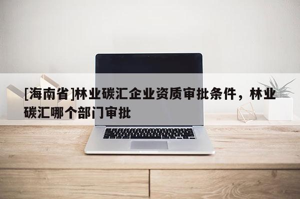 [海南省]林業碳匯企業資質審批條件，林業碳匯哪個部門審批