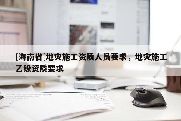 [海南省]地災施工資質人員要求，地災施工乙級資質要求