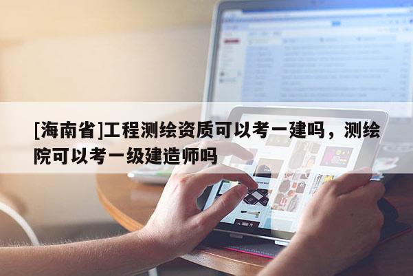 [海南省]工程測繪資質可以考一建嗎，測繪院可以考一級建造師嗎