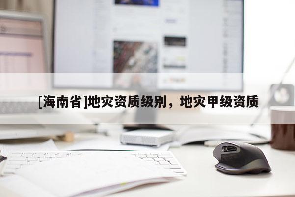 [海南省]地災資質級別，地災甲級資質
