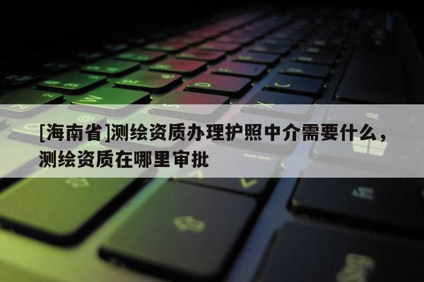 [海南省]測(cè)繪資質(zhì)辦理護(hù)照中介需要什么，測(cè)繪資質(zhì)在哪里審批