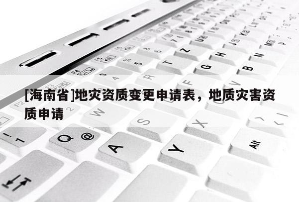 [海南省]地災資質變更申請表，地質災害資質申請