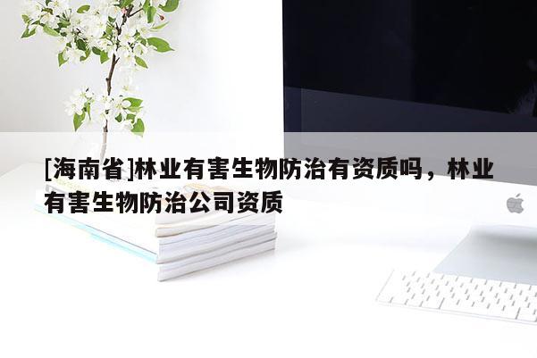 [海南省]林業有害生物防治有資質嗎，林業有害生物防治公司資質