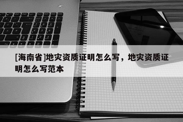[海南省]地災資質證明怎么寫，地災資質證明怎么寫范本
