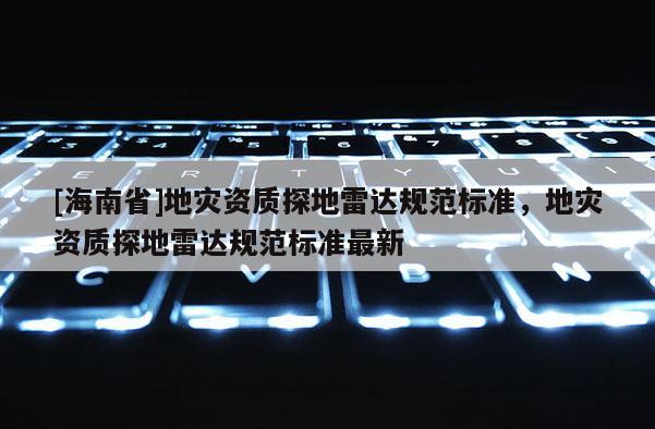 [海南省]地災資質探地雷達規范標準，地災資質探地雷達規范標準最新