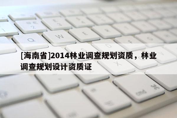 [海南省]2014林業調查規劃資質，林業調查規劃設計資質證