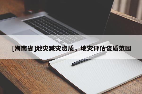 [海南省]地災(zāi)減災(zāi)資質(zhì)，地災(zāi)評估資質(zhì)范圍