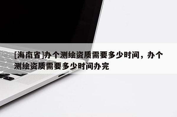[海南省]辦個(gè)測(cè)繪資質(zhì)需要多少時(shí)間，辦個(gè)測(cè)繪資質(zhì)需要多少時(shí)間辦完