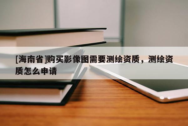 [海南省]購買影像圖需要測繪資質，測繪資質怎么申請