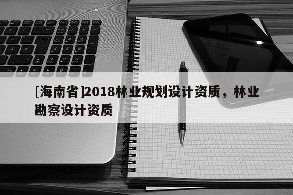 [海南省]2018林業規劃設計資質，林業勘察設計資質