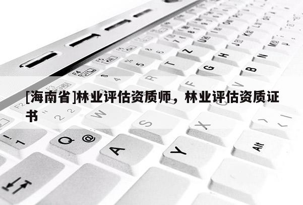 [海南省]林業(yè)評估資質(zhì)師，林業(yè)評估資質(zhì)證書