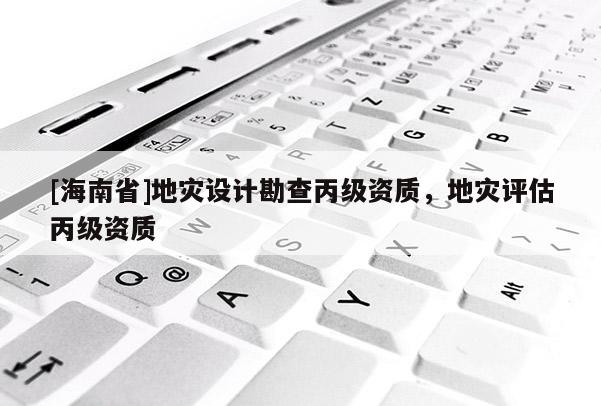 [海南省]地災設計勘查丙級資質，地災評估丙級資質