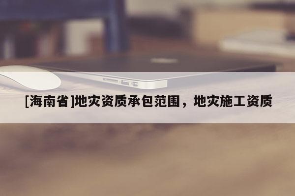 [海南省]地災資質承包范圍，地災施工資質