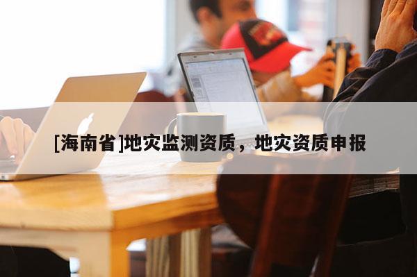 [海南省]地災監測資質，地災資質申報
