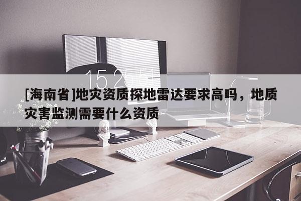 [海南省]地災資質探地雷達要求高嗎，地質災害監測需要什么資質