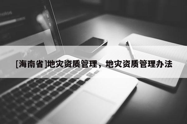 [海南省]地災資質管理，地災資質管理辦法