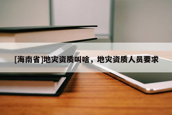 [海南省]地災資質叫啥，地災資質人員要求