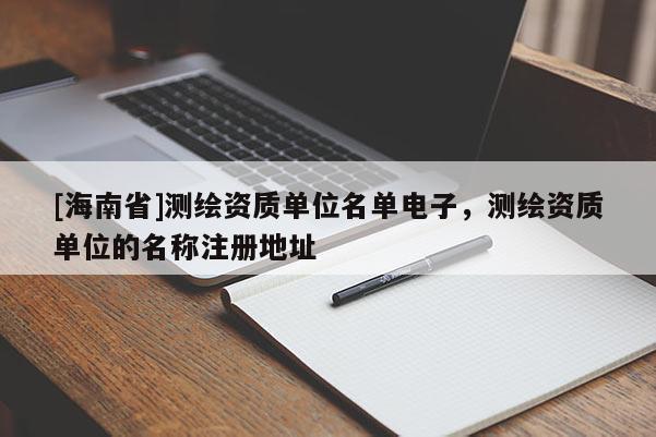 [海南省]測繪資質單位名單電子，測繪資質單位的名稱注冊地址