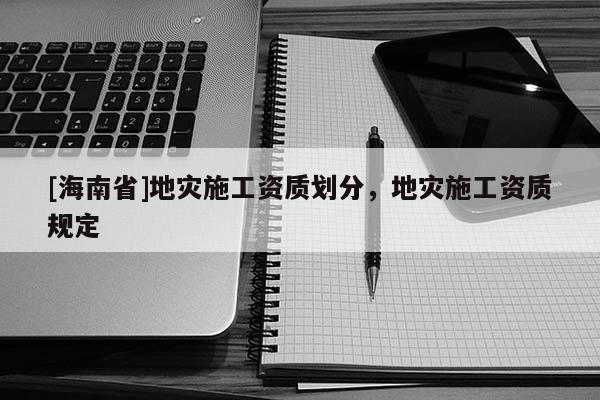 [海南省]地災施工資質劃分，地災施工資質規定
