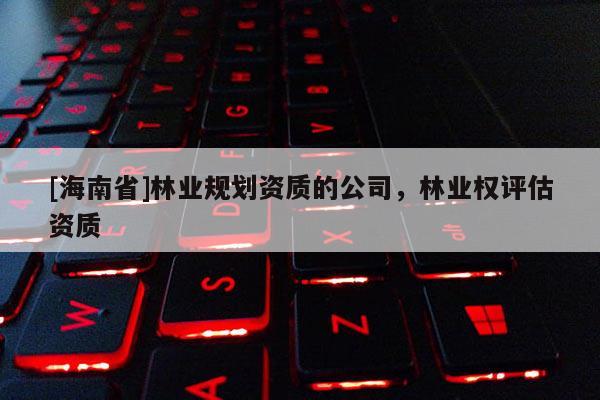 [海南省]林業規劃資質的公司，林業權評估資質