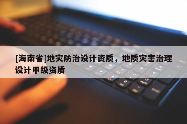 [海南省]地災防治設計資質，地質災害治理設計甲級資質