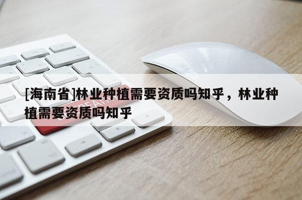 [海南省]林業種植需要資質嗎知乎，林業種植需要資質嗎知乎
